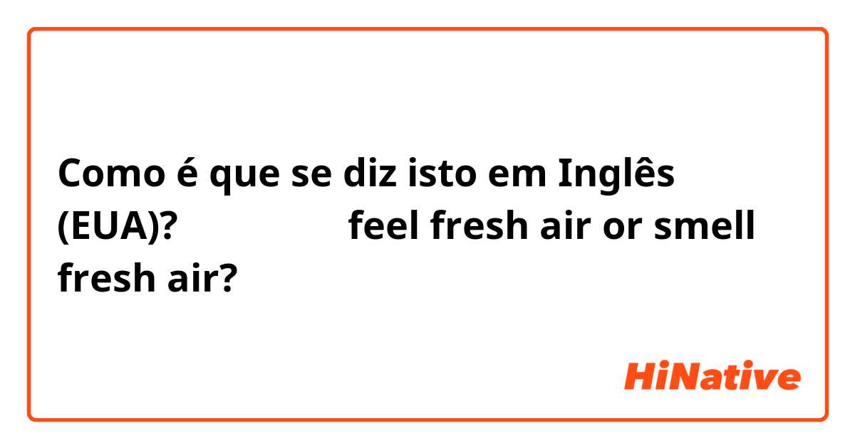 Como é que se diz isto em Inglês (EUA)? 呼吸新鮮空氣？feel fresh air or smell fresh air?