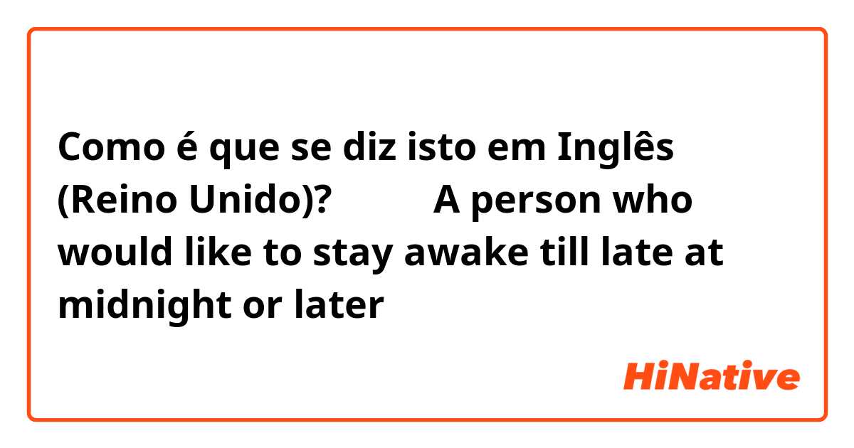 Como é que se diz isto em Inglês (Reino Unido)? 夜猫子（A person who would like to stay awake till late at midnight or later）