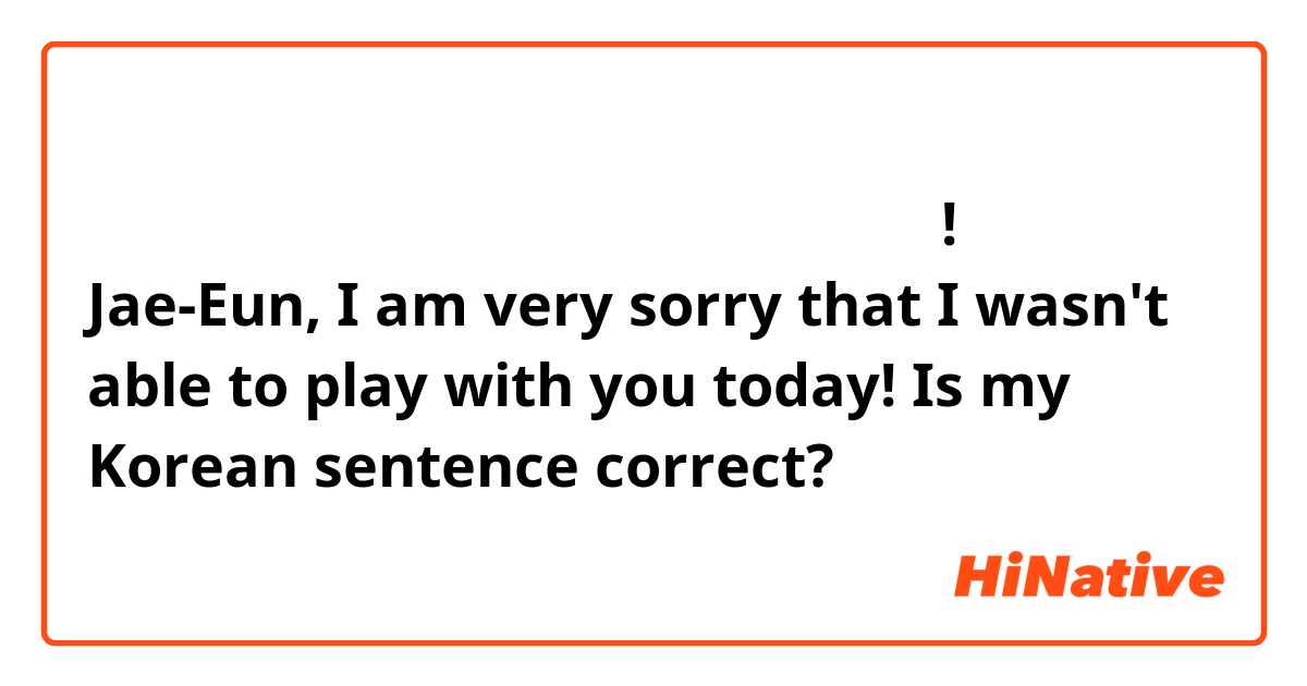 재은 나는 너랑 오늘은 안 놀기 때문에 정말 미안하다!

Jae-Eun, I am very sorry that I wasn't able to play with you today!

Is my Korean sentence correct? 