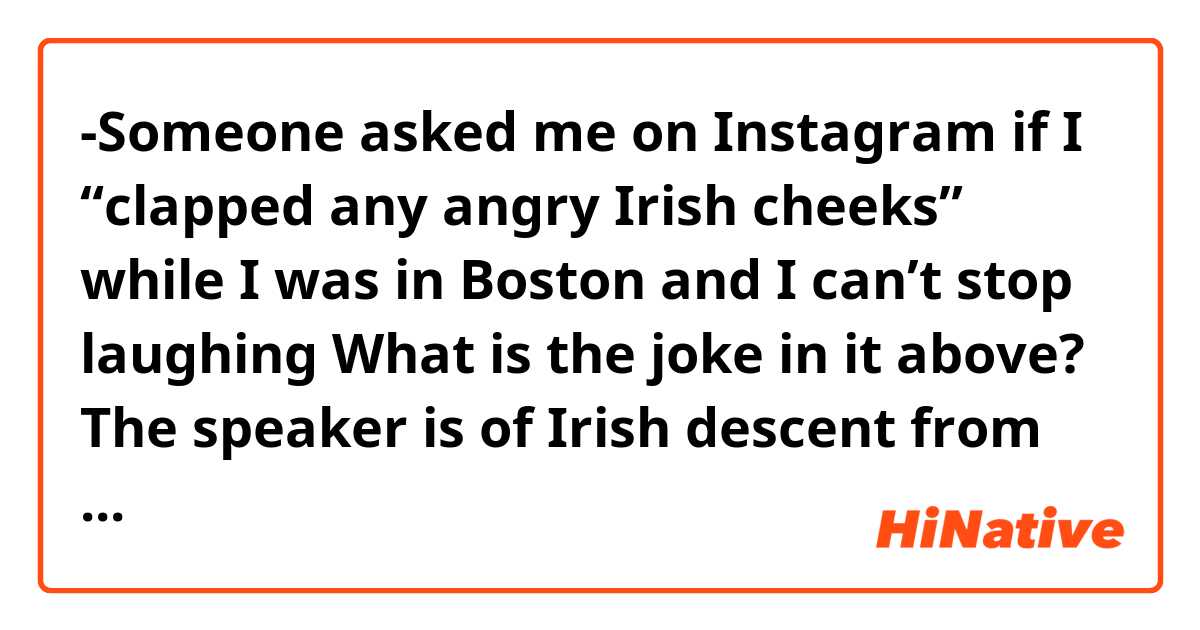 -Someone asked me on Instagram if I “clapped any angry Irish cheeks” while I was in Boston and I can’t stop laughing

What is the joke in it above?
The speaker is of Irish descent from Boston himself.