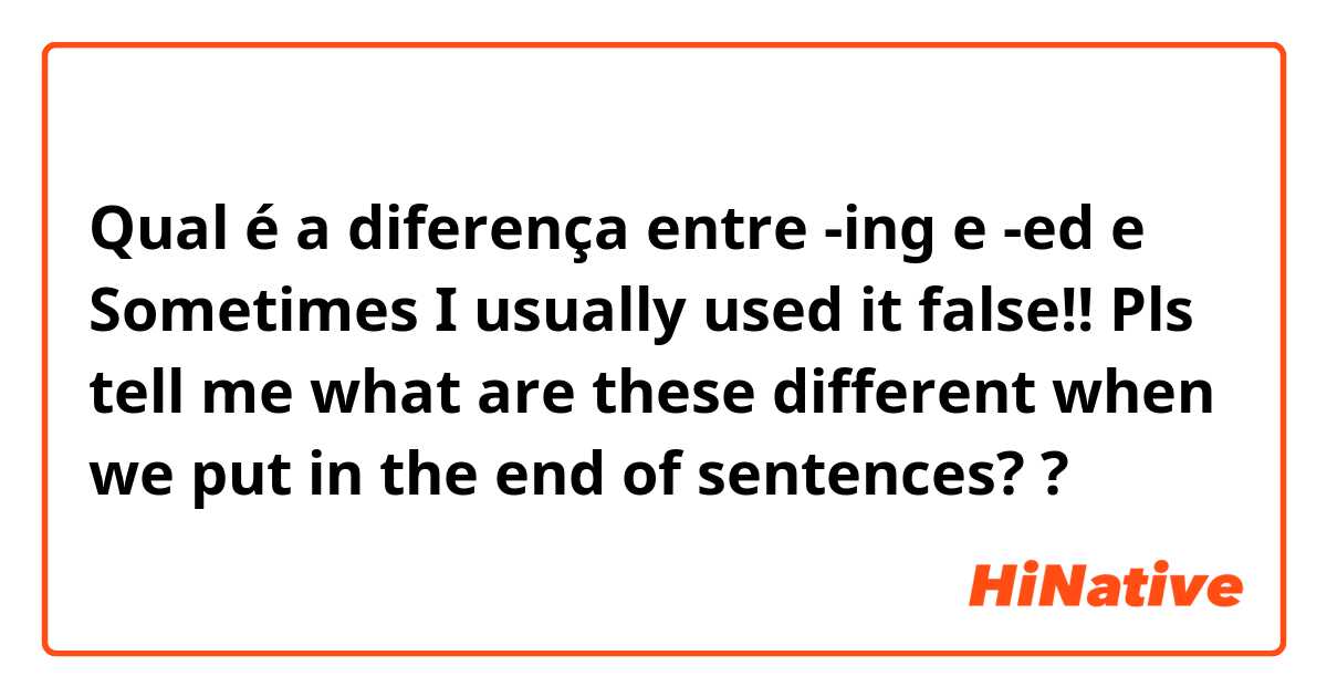 Qual é a diferença entre -ing e -ed e Sometimes I usually used it false!! Pls tell me what are these different when we put in the end of sentences?  ?