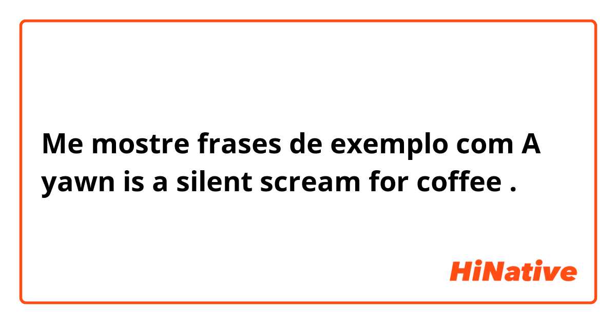 Me mostre frases de exemplo com A yawn is a silent scream for coffee.