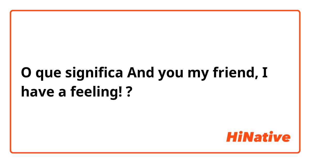 O que significa And you my friend, I have a feeling!? - Pergunta