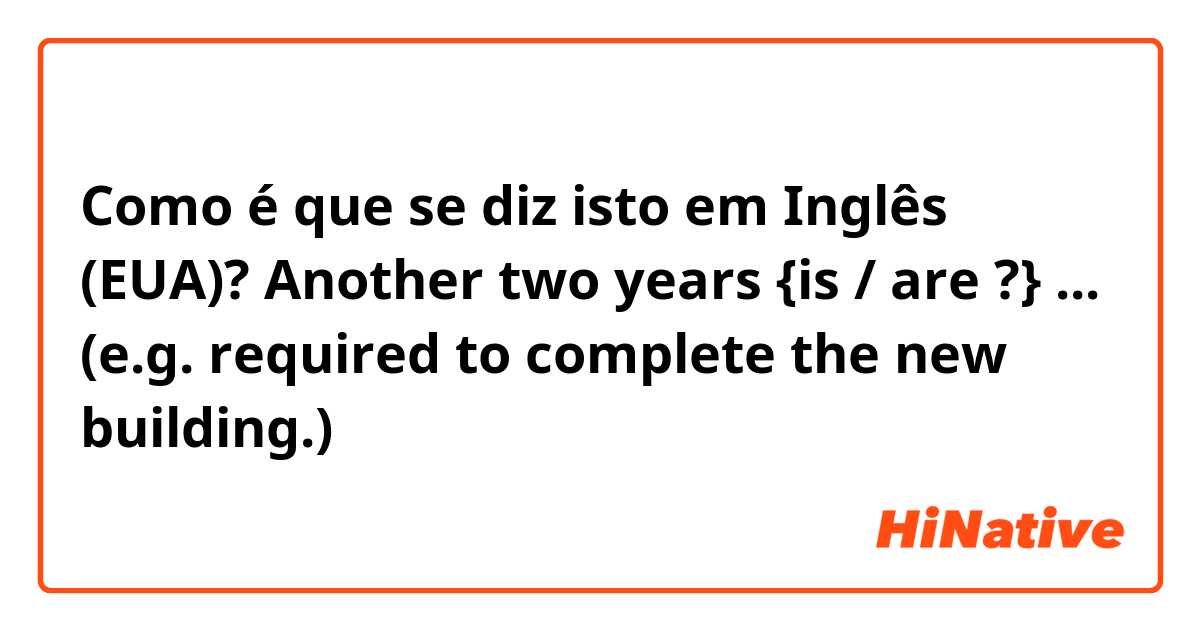 Como é que se diz isto em Inglês (EUA)? Another two years {is / are ?} ... (e.g. required to complete the new building.)