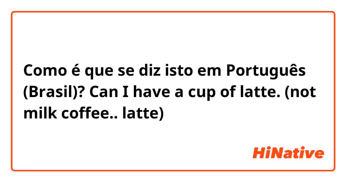 Como é que se diz isto em Português (Brasil)? Can I have a cup of latte. (not milk coffee.. latte) 