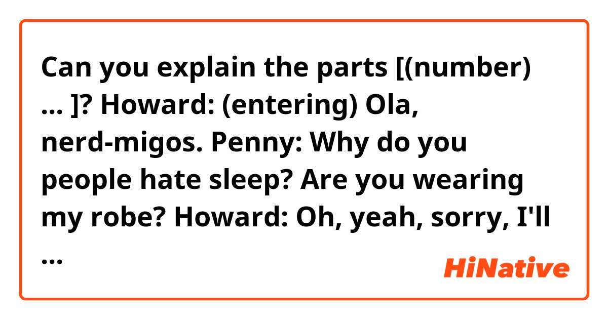 Can you explain the parts [(number) ... ]?

Howard: (entering) Ola, nerd-migos.
Penny: Why do you people hate sleep? Are you wearing my robe?
Howard: Oh, yeah, sorry, I'll have it cleaned.
Penny: That's okay, keep it. Where's Christie.
Howard: In the shower. Oh, by the way, where did you get that loofah mitt, yours reaches places that mine just won't.
Penny: Y-you used my loofah?
Howard: More precisely we used your loofah. I exfoliated [(1)her brains out!]
Penny: You can keep that too.
Howard: Ah, well then we'll probably need to talk about your stuffed bear collection.
Christie: (voice off) Howard?
Howard: In here my lady.
Christie: (entering) Mmmm, there's my little engine [(2)that could.]
Howard: chka-chka-chka-chka-chka-chka-chka (they kiss).
Sheldon: Well there's one beloved children's book I'll never read again.
