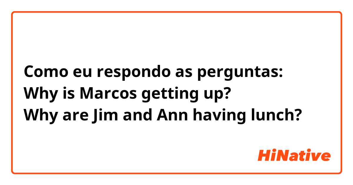 Como eu respondo as perguntas:
Why is Marcos getting up? 
Why are Jim and Ann having lunch? 