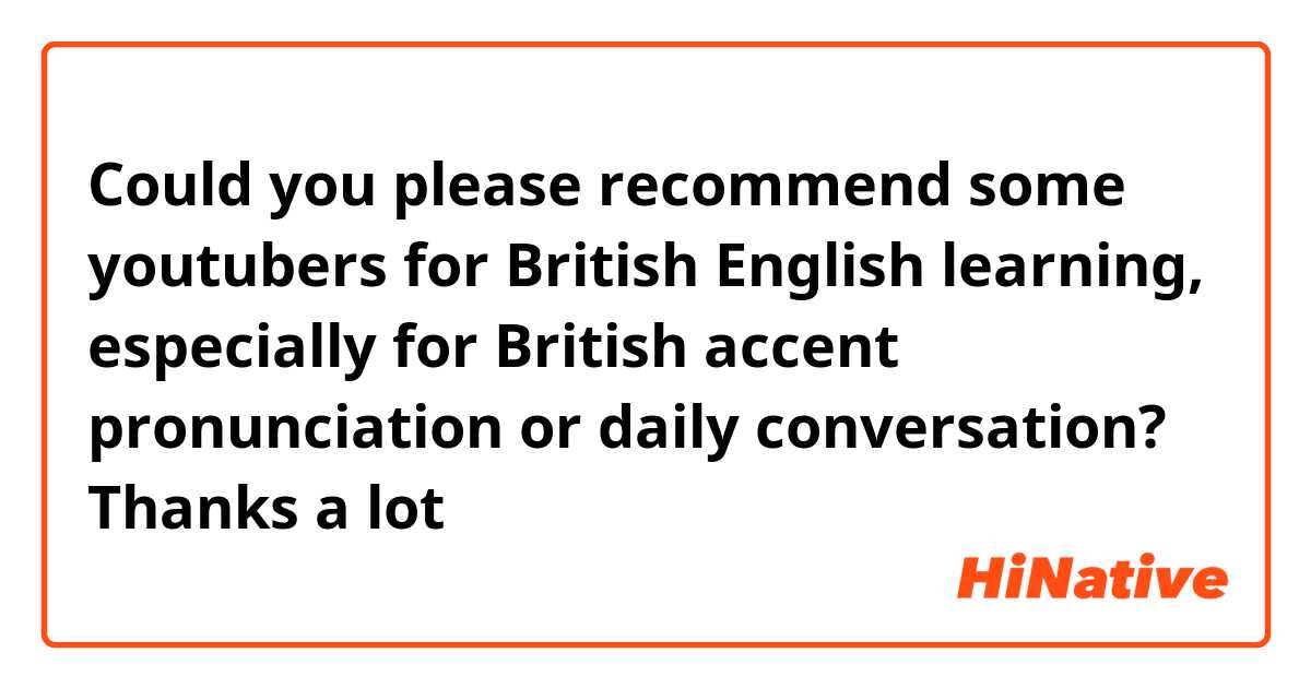 Could you please recommend some youtubers for British English learning, especially for British accent pronunciation or daily conversation? Thanks a lot😉