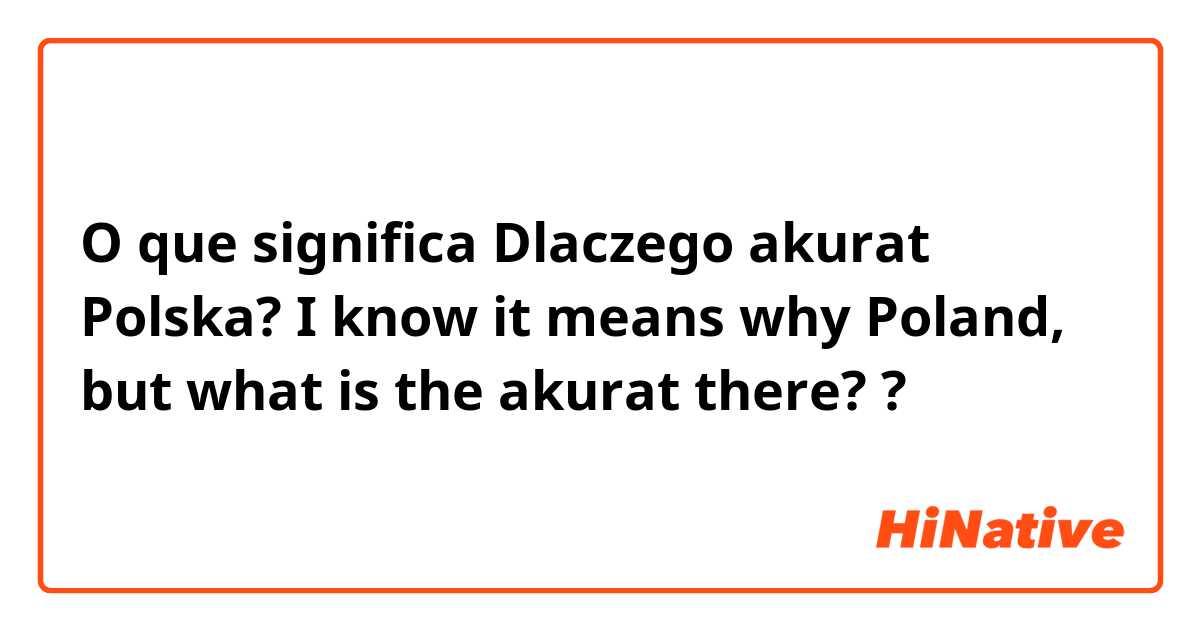 O que significa Dlaczego akurat Polska? I know it means why Poland, but what is the akurat there??