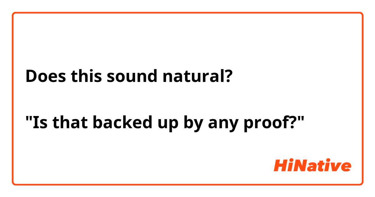 Does this sound natural?

"Is that backed up by any proof?"