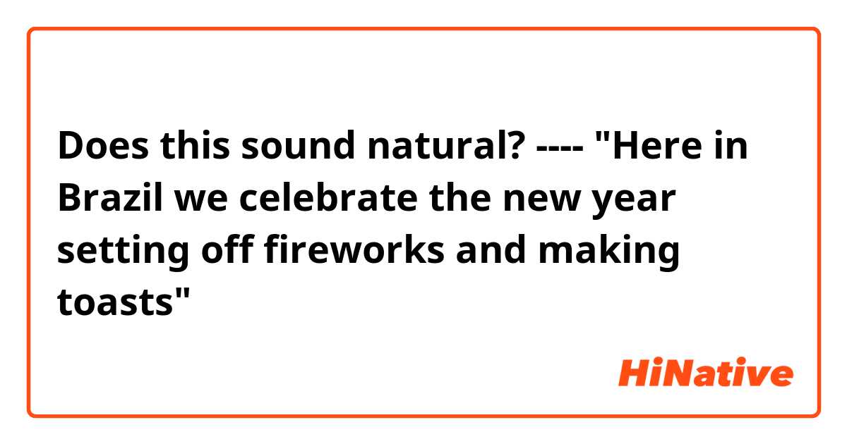 Does this sound natural?
----
"Here in Brazil we celebrate the new year setting off fireworks and making toasts" 