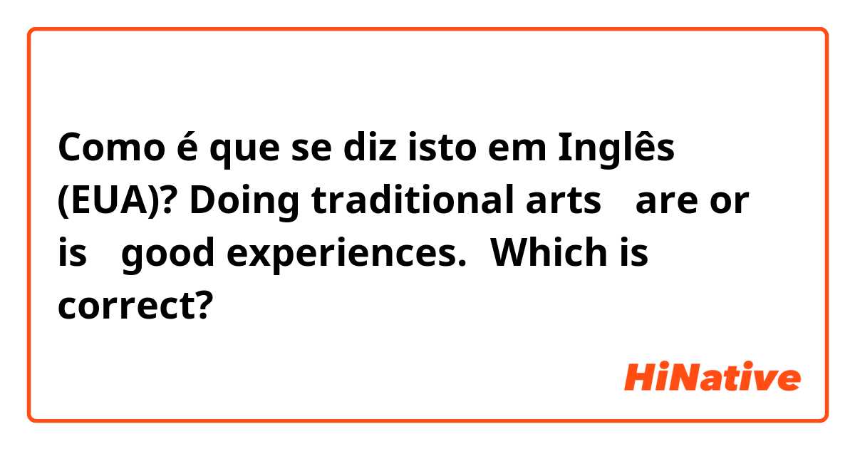 Como é que se diz isto em Inglês (EUA)? Doing traditional arts 「are or is 」good experiences.←Which is correct?