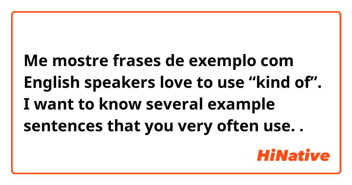 Me mostre frases de exemplo com English speakers love to use “kind of”. I want to know several example sentences that you very often use..