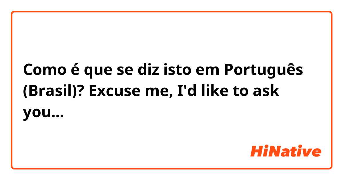 Como é que se diz isto em Português (Brasil)? Excuse me, I'd like to ask you... 