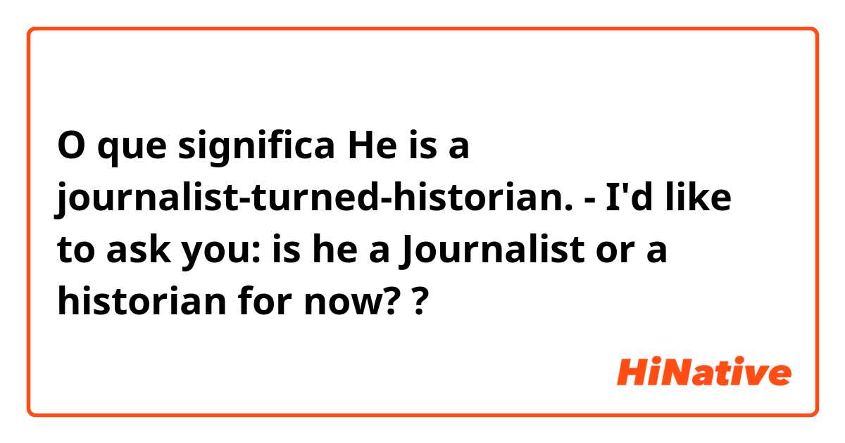 O que significa He is a journalist-turned-historian.

- I'd like to ask you: is he a Journalist or a historian for now??