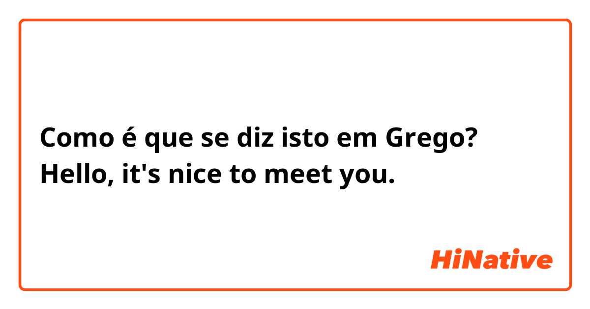 Como é que se diz isto em Grego? Hello, it's nice to meet you.