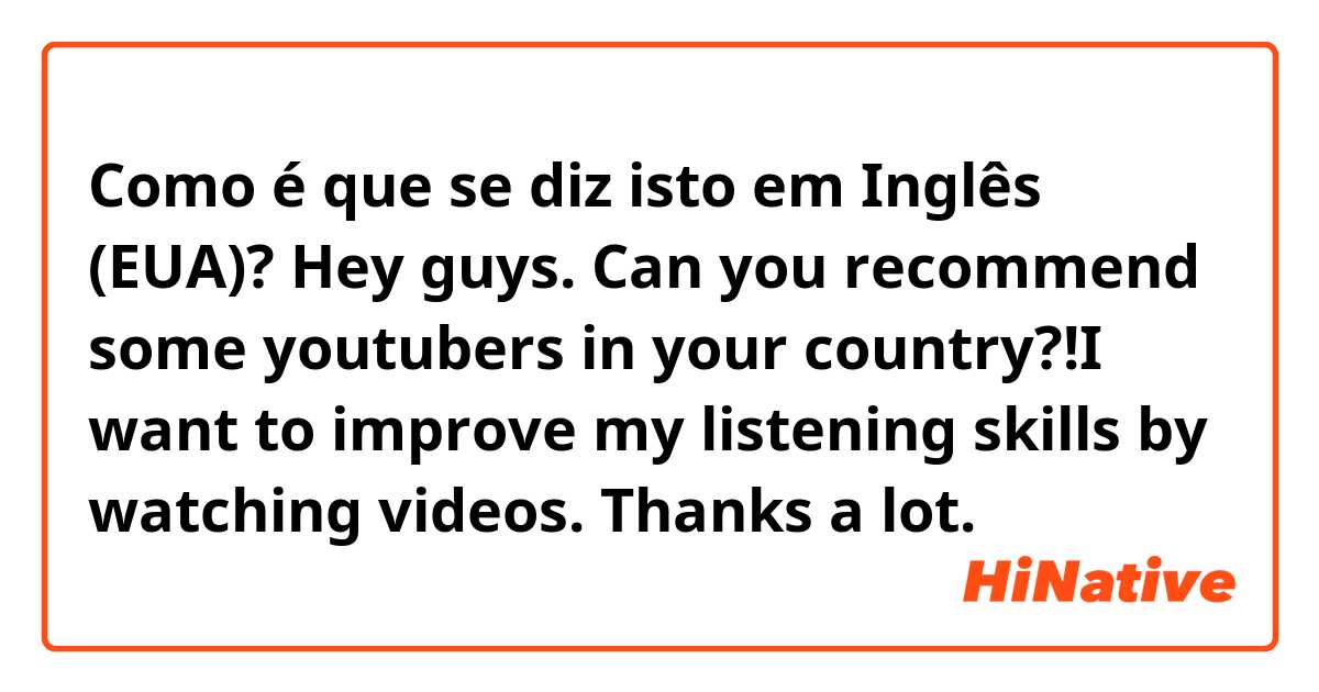 Como é que se diz isto em Inglês (EUA)? Hey guys. Can you recommend some youtubers in your country?!I want to improve my listening skills by watching videos. Thanks a lot. 