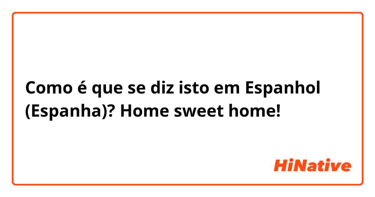 Como é que se diz isto em Espanhol (Espanha)? Home sweet home!