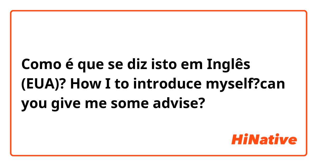 Como é que se diz isto em Inglês (EUA)? How I to introduce myself?can you give me some advise?