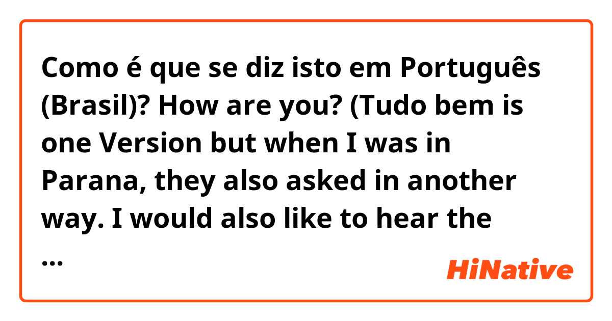 Como é que se diz isto em Português (Brasil)? How are you? (Tudo bem is one Version but when I was in Parana, they also asked in another way. I would also like to hear the pronunciation.) 