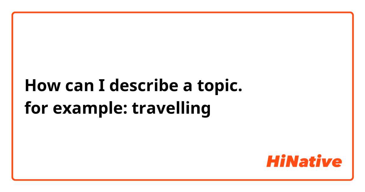 How can I describe a topic.
for example: travelling
