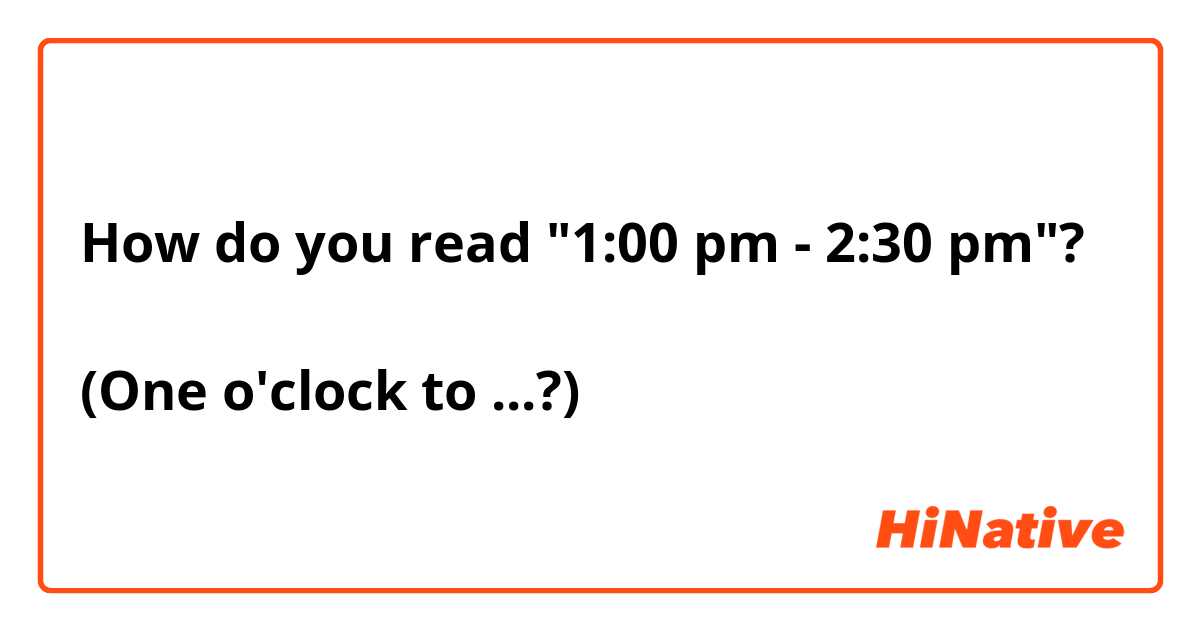 How do you read "1:00 pm - 2:30 pm"? 

(One o'clock to ...?)