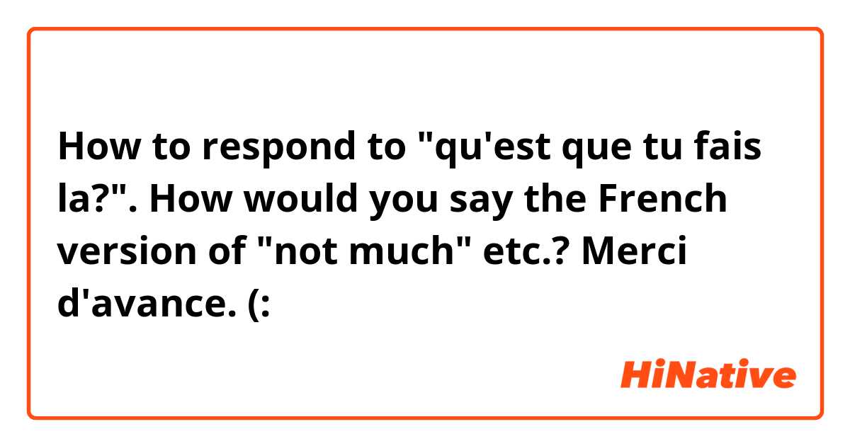 How to respond to "qu'est que tu fais la?". How would you say the French version of "not much" etc.?  Merci d'avance. (: