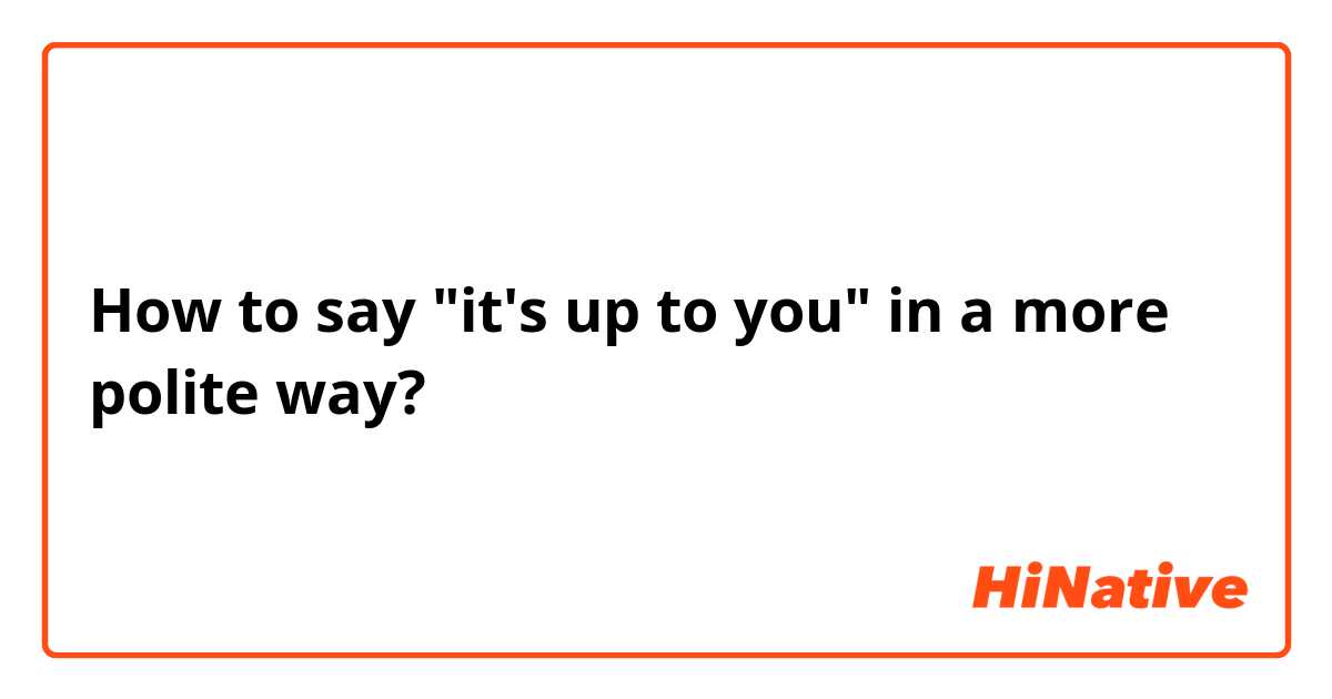 How to say "it's up to you" in a more polite way?