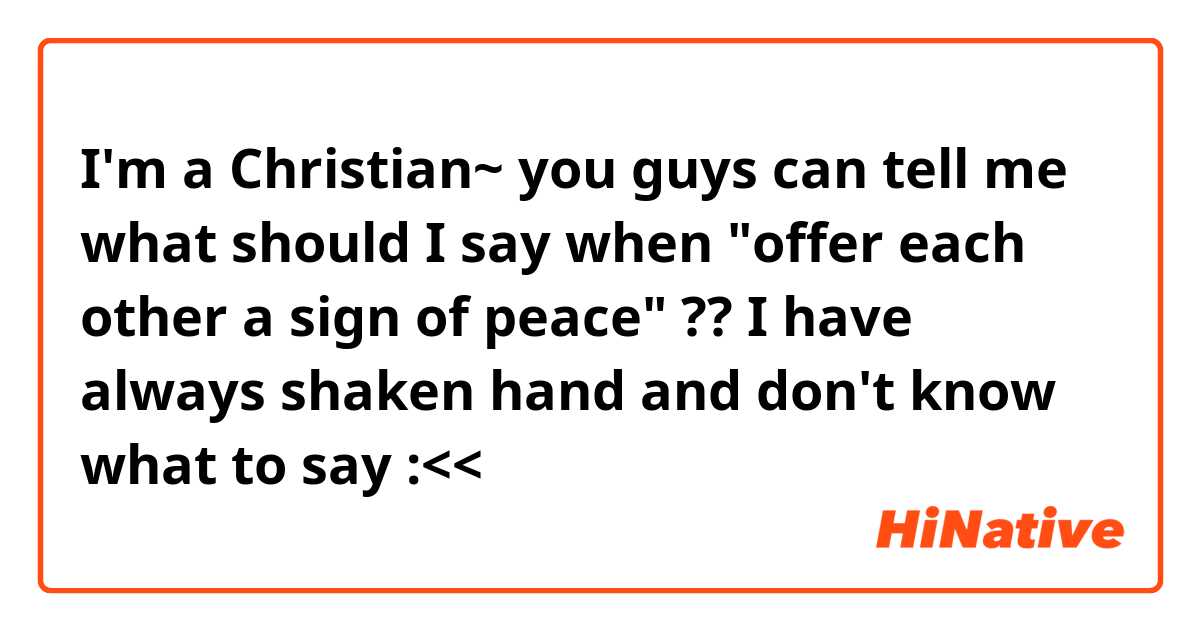 I'm a Christian~ you guys can tell me what should I say when "offer each other a sign of peace" ?? 
I have always shaken hand and don't know what to say :<< 