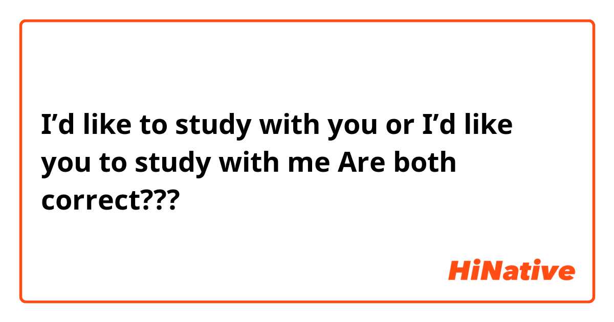 I’d like to study with you or I’d like you to study with me 
Are both correct???