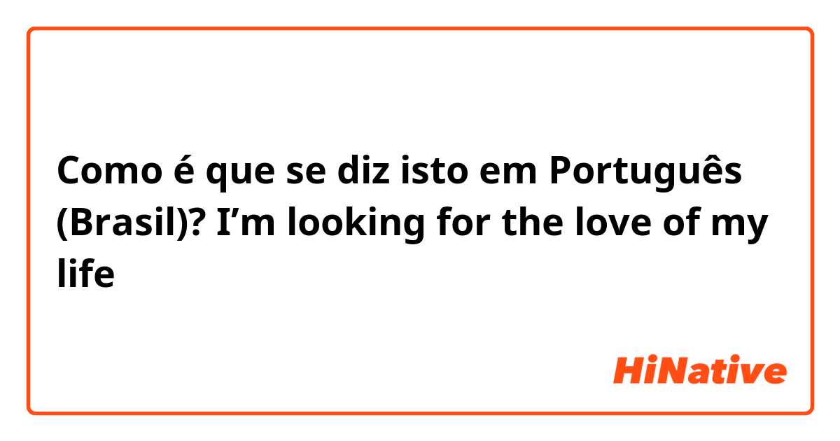 Como é que se diz isto em Português (Brasil)? I’m looking for the love of my life