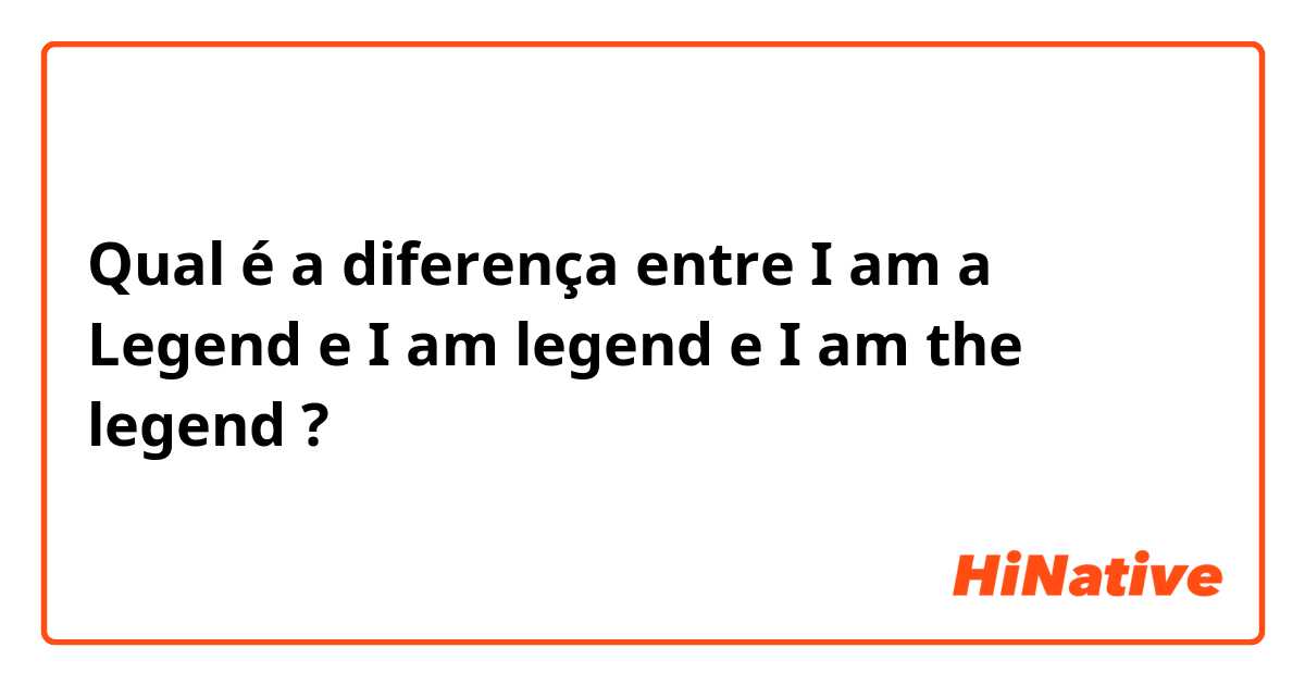 Qual é a diferença entre I am a Legend e I am legend e I am the legend ?