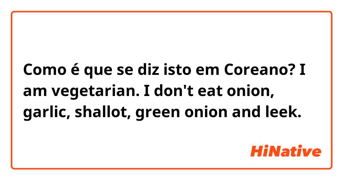 Como é que se diz isto em Coreano? I am vegetarian. I don't eat onion,  garlic, shallot, green onion and leek.