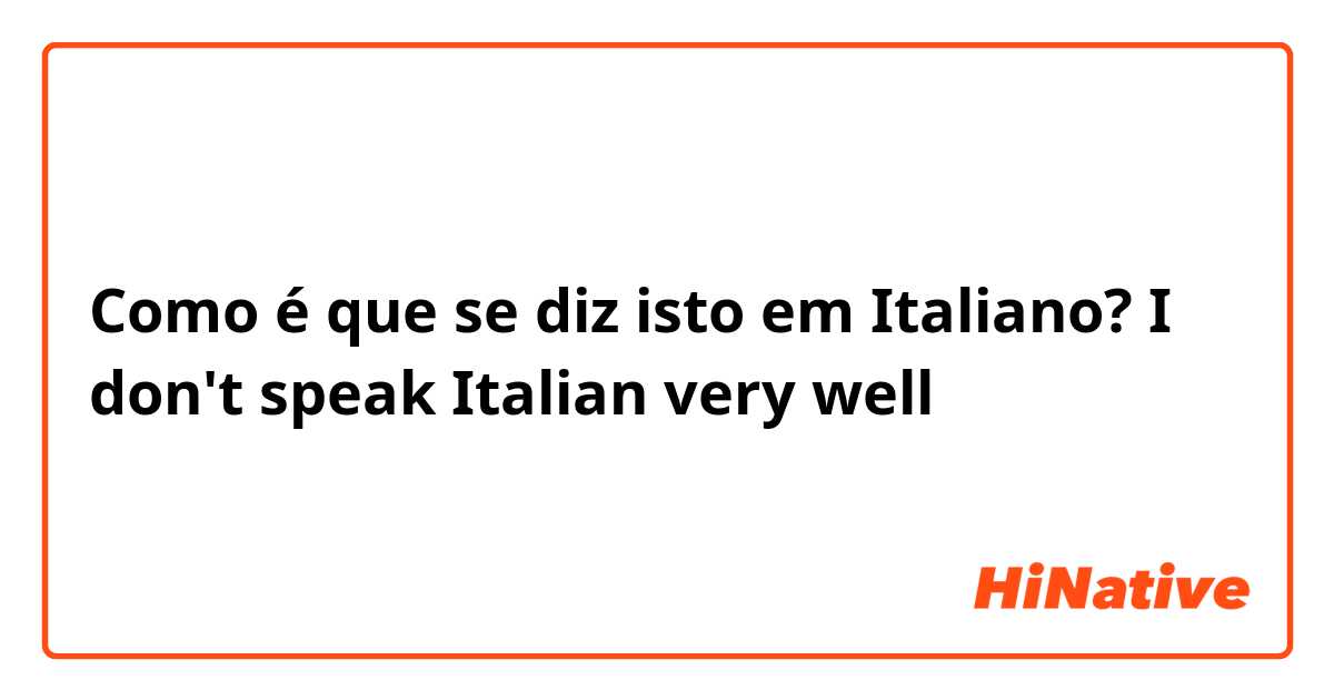 Como é que se diz isto em Italiano? I don't speak Italian very well 