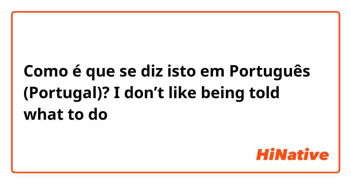 Como é que se diz isto em Português (Portugal)? I don’t like being told what to do