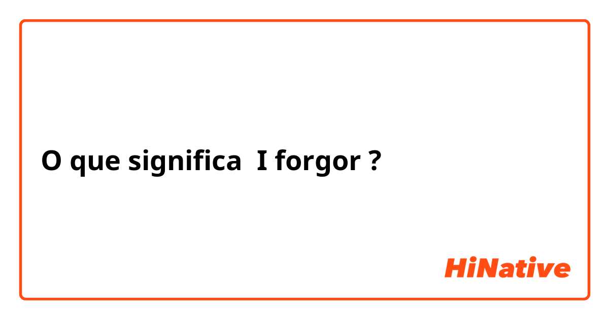 O que significa I forgor? - Pergunta sobre a Inglês (EUA)