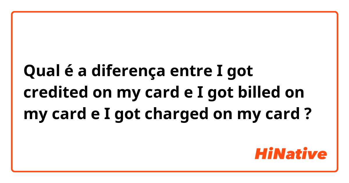 Qual é a diferença entre I got credited on my card e I got billed on my card e I got charged on my card ?
