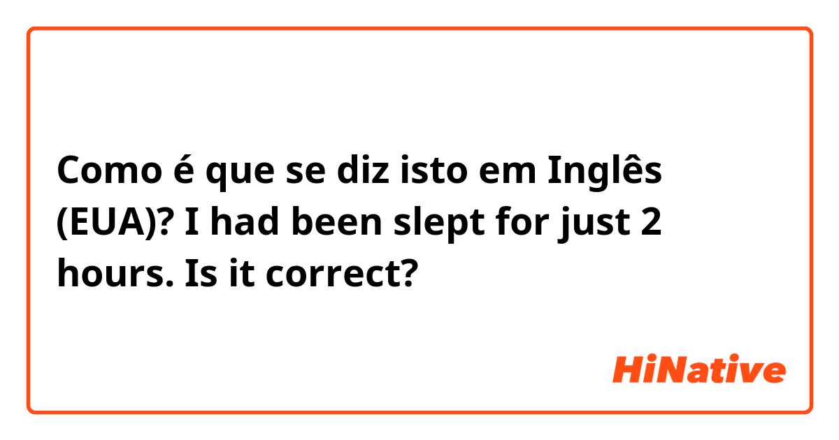 Como é que se diz isto em Inglês (EUA)? I had been slept for just 2 hours. Is it correct?
