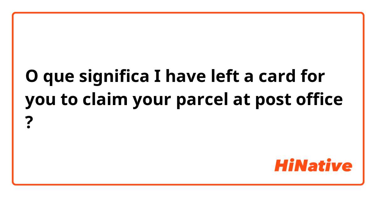 O que significa I have left a card for you to claim your parcel at post office ?