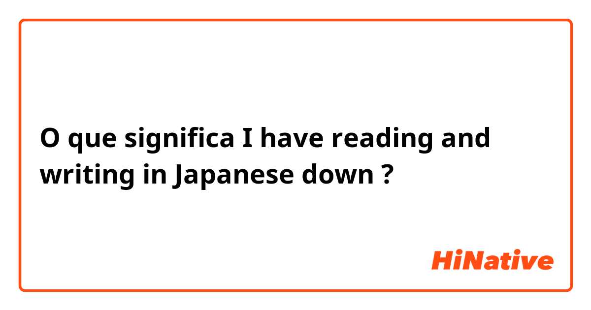 O que significa I have reading and writing in Japanese down?