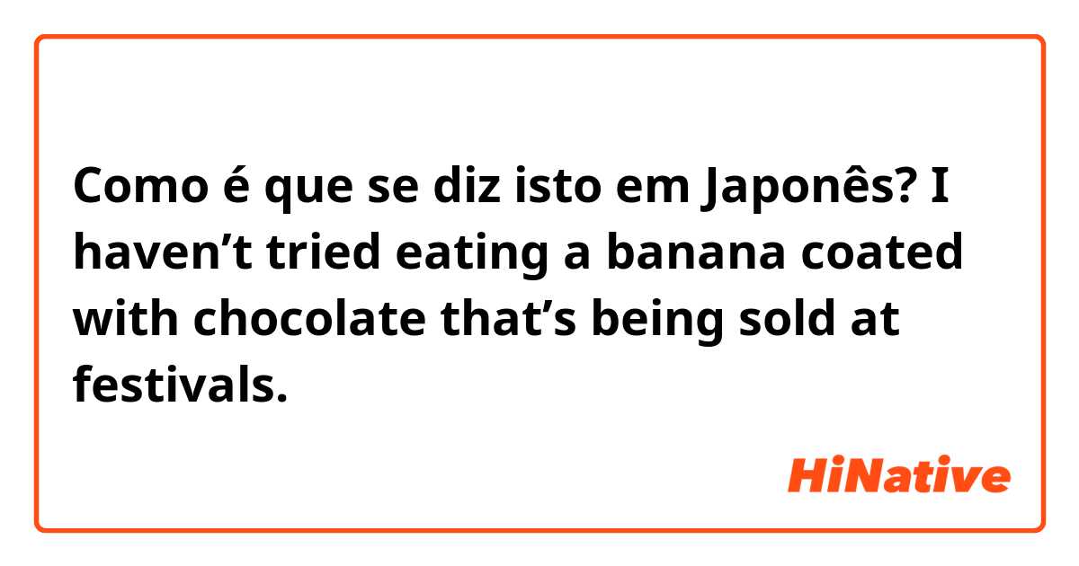 Como é que se diz isto em Japonês?  I haven’t tried eating a banana coated with chocolate that’s being sold at festivals.