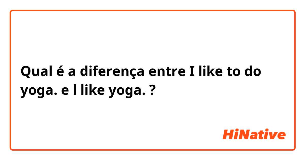 Qual é a diferença entre I like to do yoga. e l like yoga. ?