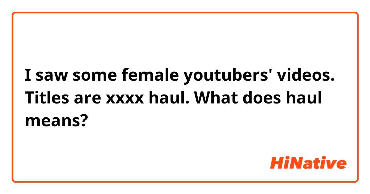 I saw some female youtubers' videos. Titles are xxxx haul. What does haul means? 😊