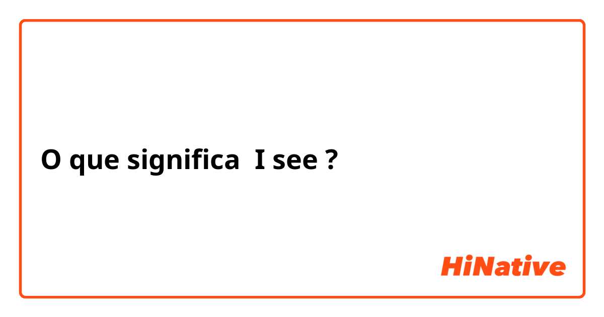 O que significa I see?