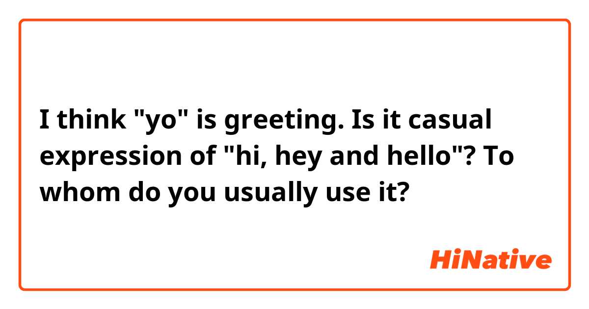 I think "yo" is greeting.
Is it casual expression of "hi, hey and hello"? 
To whom do you usually use it?