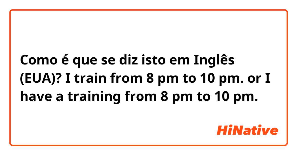 Como é que se diz isto em Inglês (EUA)? I train from 8 pm to 10 pm. or I have a training from 8 pm to 10 pm.