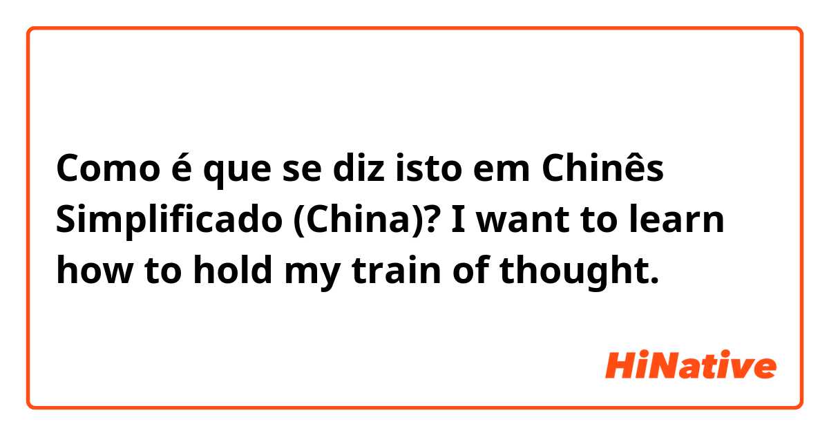 Como é que se diz isto em Chinês Simplificado (China)? I want to learn how to hold my train of thought.