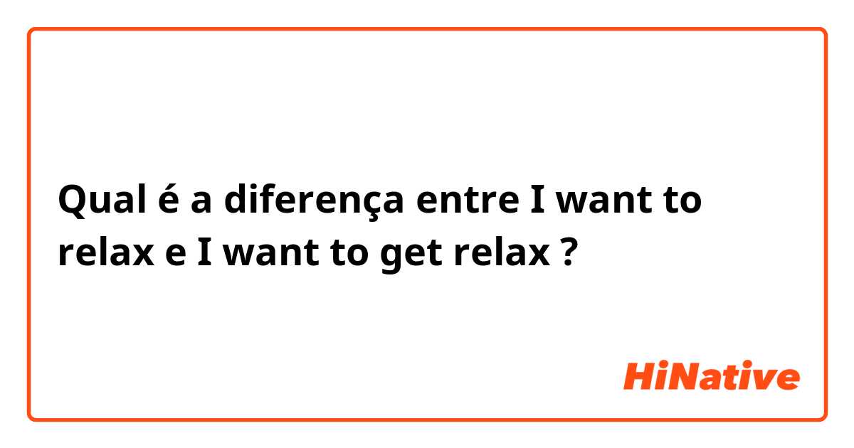 Qual é a diferença entre I want to relax e I want to get relax ?