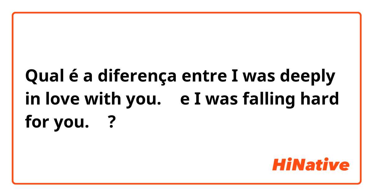 Qual é a diferença entre I was deeply in love with you. ❤️ e I was falling hard for you. ❤️ ?