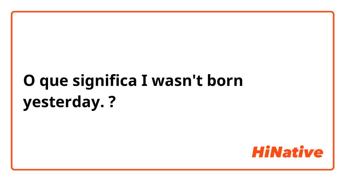 O que significa I wasn't born yesterday. ?